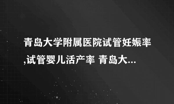 青岛大学附属医院试管妊娠率,试管婴儿活产率 青岛大学附属医院试管婴儿