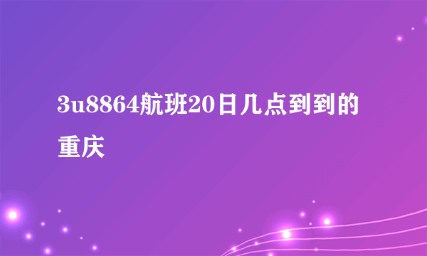 3u8864航班20日几点到到的重庆