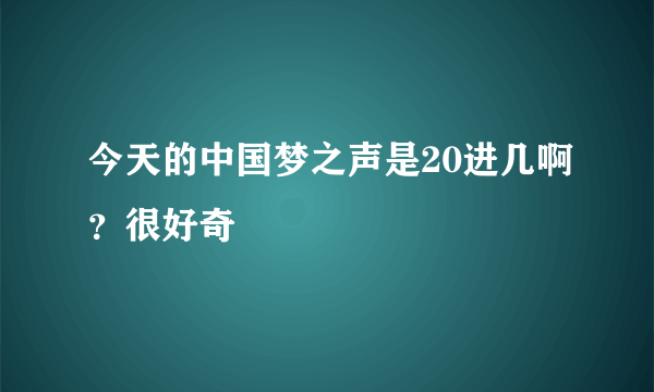 今天的中国梦之声是20进几啊？很好奇