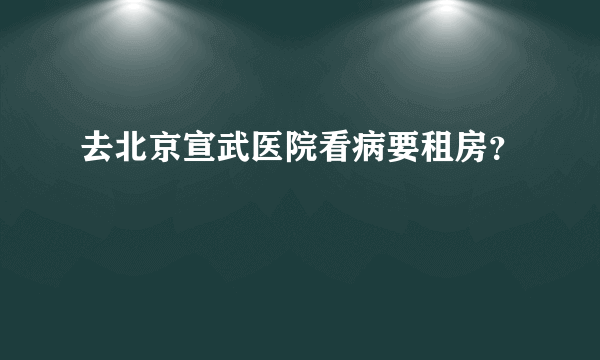 去北京宣武医院看病要租房？