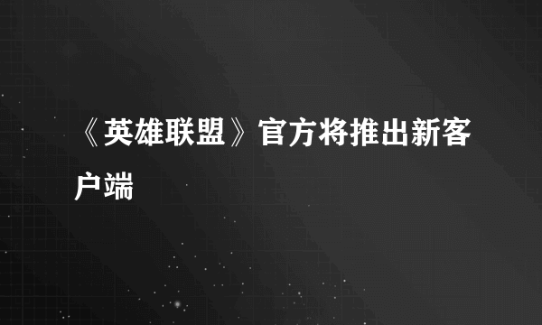 《英雄联盟》官方将推出新客户端