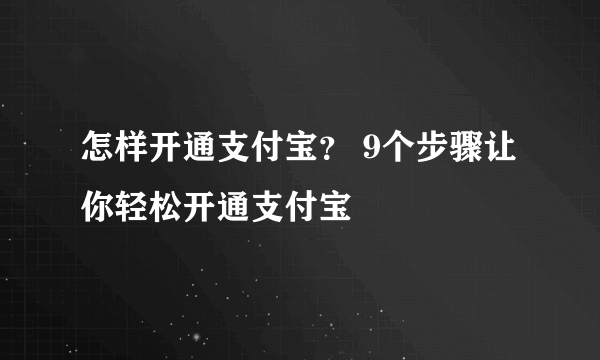 怎样开通支付宝？ 9个步骤让你轻松开通支付宝