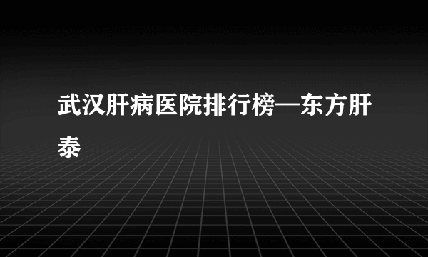 武汉肝病医院排行榜—东方肝泰