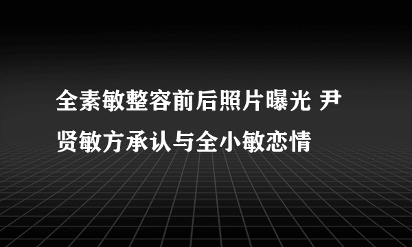 全素敏整容前后照片曝光 尹贤敏方承认与全小敏恋情