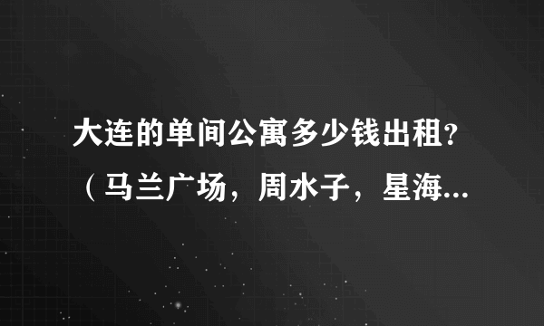 大连的单间公寓多少钱出租？（马兰广场，周水子，星海地角的，只要做公交到市内方便的地方就可以）