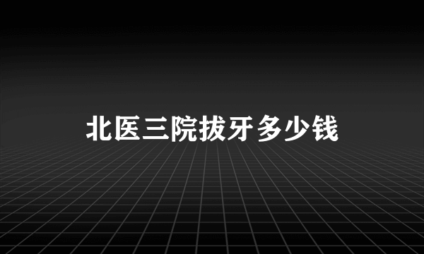 北医三院拔牙多少钱