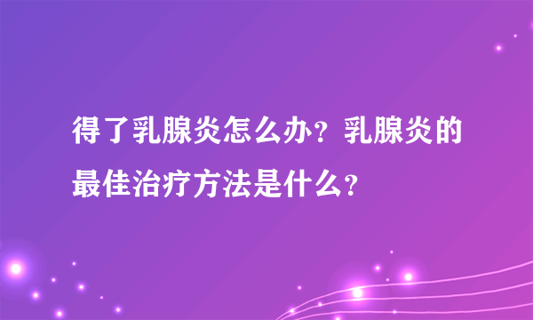 得了乳腺炎怎么办？乳腺炎的最佳治疗方法是什么？