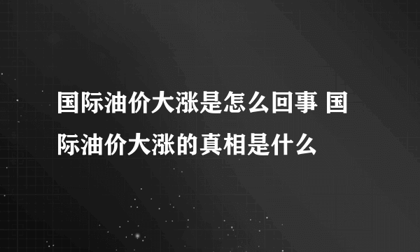 国际油价大涨是怎么回事 国际油价大涨的真相是什么