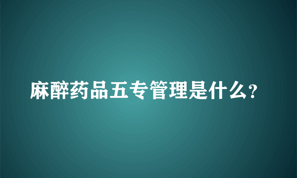 麻醉药品五专管理是什么？