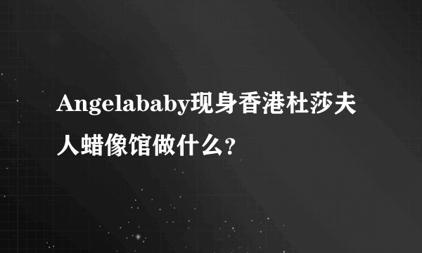 Angelababy现身香港杜莎夫人蜡像馆做什么？