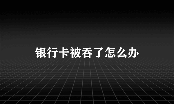 银行卡被吞了怎么办