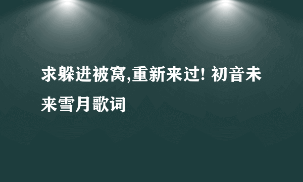 求躲进被窝,重新来过! 初音未来雪月歌词