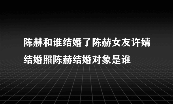 陈赫和谁结婚了陈赫女友许婧结婚照陈赫结婚对象是谁