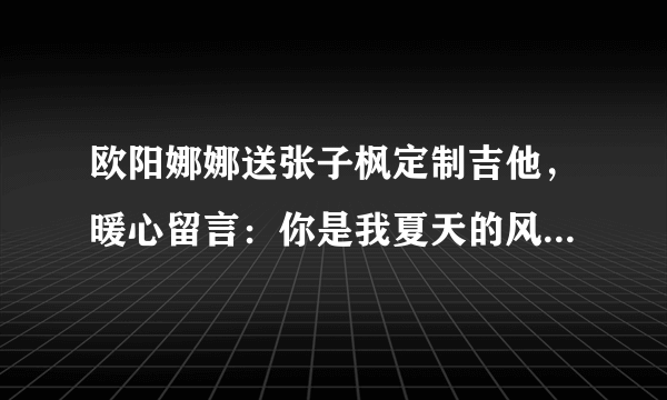 欧阳娜娜送张子枫定制吉他，暖心留言：你是我夏天的风_飞外网