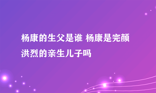 杨康的生父是谁 杨康是完颜洪烈的亲生儿子吗