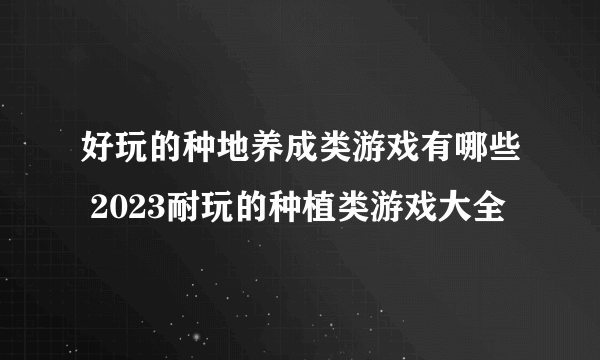 好玩的种地养成类游戏有哪些 2023耐玩的种植类游戏大全