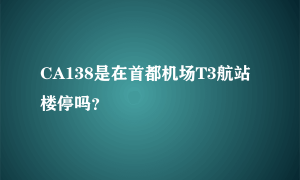 CA138是在首都机场T3航站楼停吗？