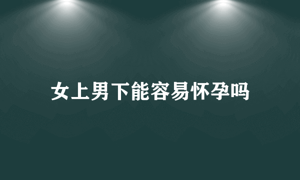 女上男下能容易怀孕吗