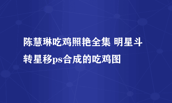 陈慧琳吃鸡照艳全集 明星斗转星移ps合成的吃鸡图