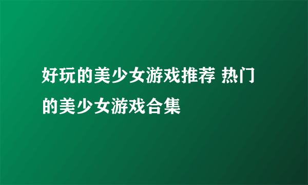 好玩的美少女游戏推荐 热门的美少女游戏合集