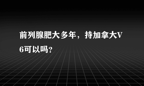 前列腺肥大多年，持加拿大V6可以吗？