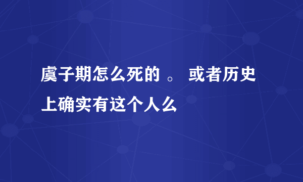 虞子期怎么死的 。 或者历史上确实有这个人么