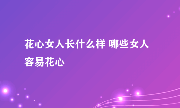 花心女人长什么样 哪些女人容易花心