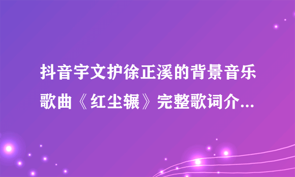 抖音宇文护徐正溪的背景音乐歌曲《红尘辗》完整歌词介绍-飞外网