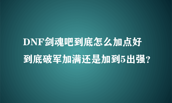 DNF剑魂吧到底怎么加点好 到底破军加满还是加到5出强？