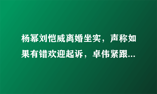 杨幂刘恺威离婚坐实，声称如果有错欢迎起诉，卓伟紧跟不舍，真的吗？