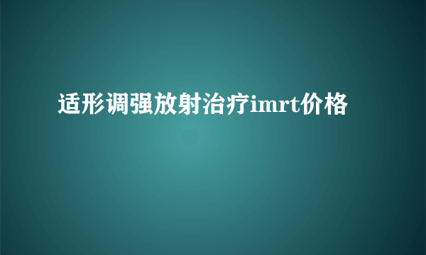 适形调强放射治疗imrt价格