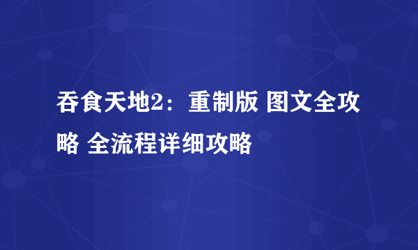 吞食天地2：重制版 图文全攻略 全流程详细攻略