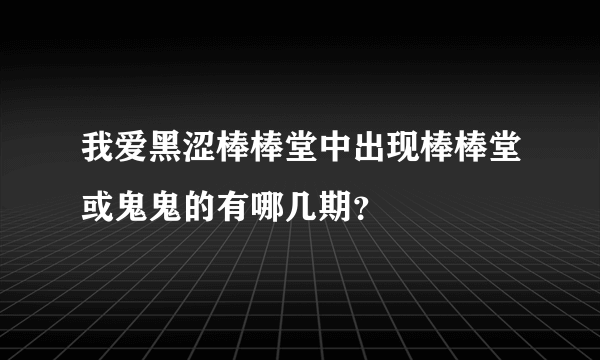 我爱黑涩棒棒堂中出现棒棒堂或鬼鬼的有哪几期？