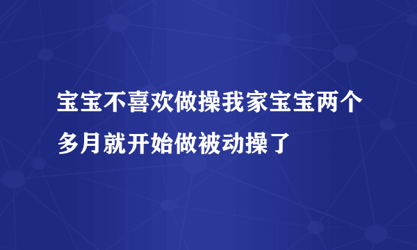 宝宝不喜欢做操我家宝宝两个多月就开始做被动操了