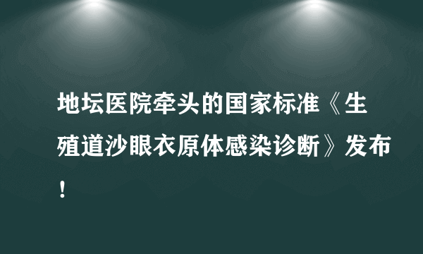 地坛医院牵头的国家标准《生殖道沙眼衣原体感染诊断》发布！