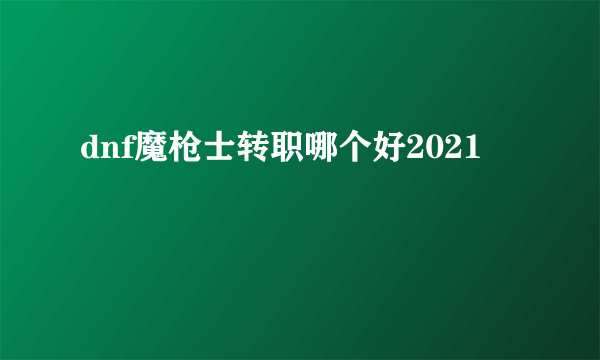 dnf魔枪士转职哪个好2021