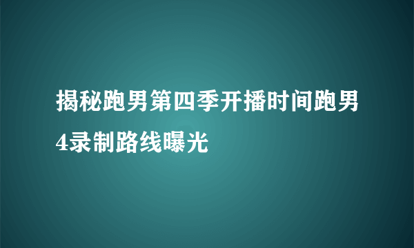 揭秘跑男第四季开播时间跑男4录制路线曝光