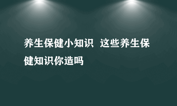 养生保健小知识  这些养生保健知识你造吗