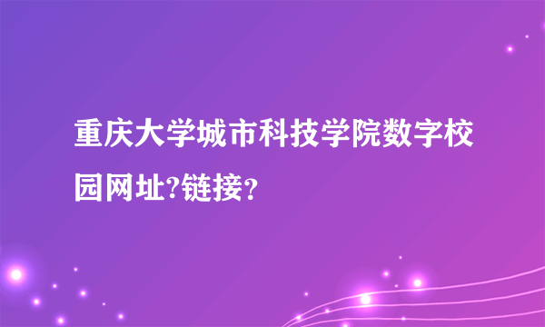 重庆大学城市科技学院数字校园网址?链接？