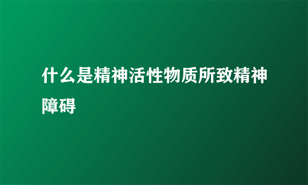 什么是精神活性物质所致精神障碍