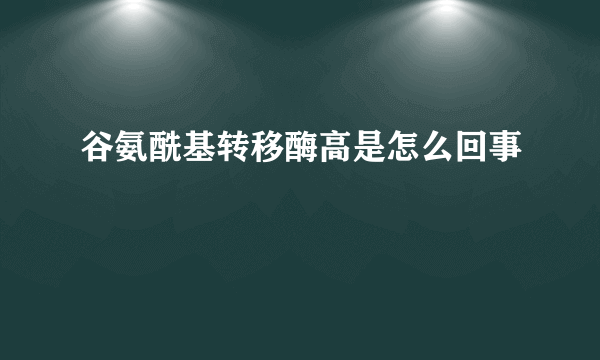 谷氨酰基转移酶高是怎么回事