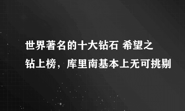 世界著名的十大钻石 希望之钻上榜，库里南基本上无可挑剔