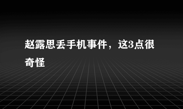 赵露思丢手机事件，这3点很奇怪