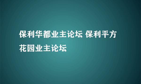 保利华都业主论坛 保利平方花园业主论坛