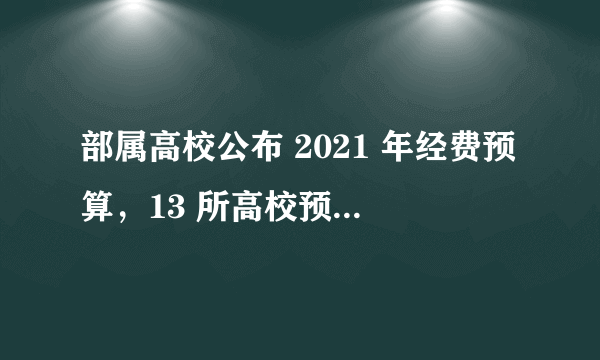 部属高校公布 2021 年经费预算，13 所高校预算超百亿元，表明了哪些信息？