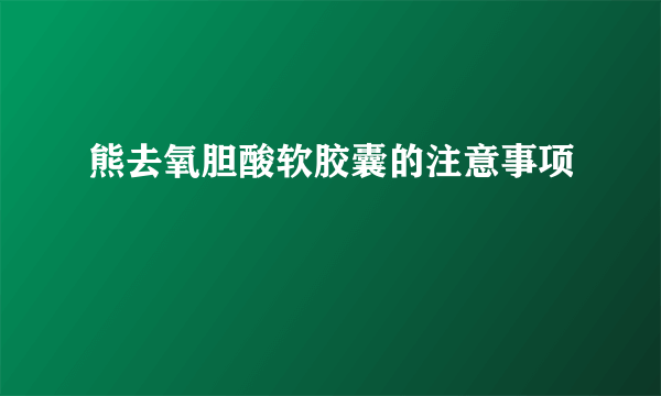 熊去氧胆酸软胶囊的注意事项