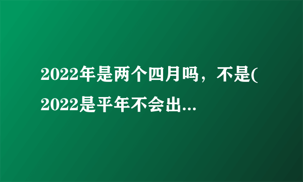 2022年是两个四月吗，不是(2022是平年不会出现闰月)—飞外