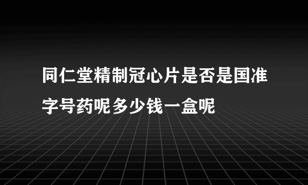 同仁堂精制冠心片是否是国准字号药呢多少钱一盒呢