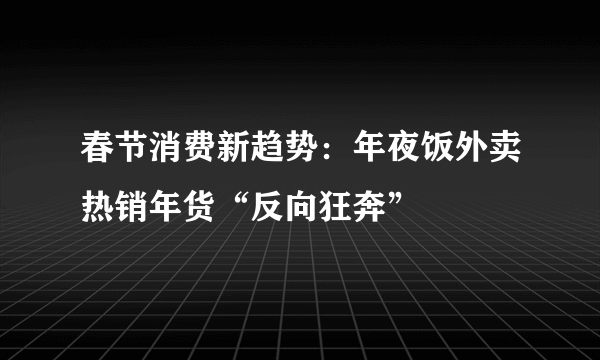 春节消费新趋势：年夜饭外卖热销年货“反向狂奔”