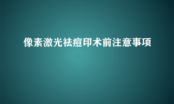 像素激光祛痘印术前注意事项